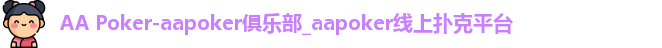 AA Poker-aapoker俱乐部_aapoker线上扑克平台